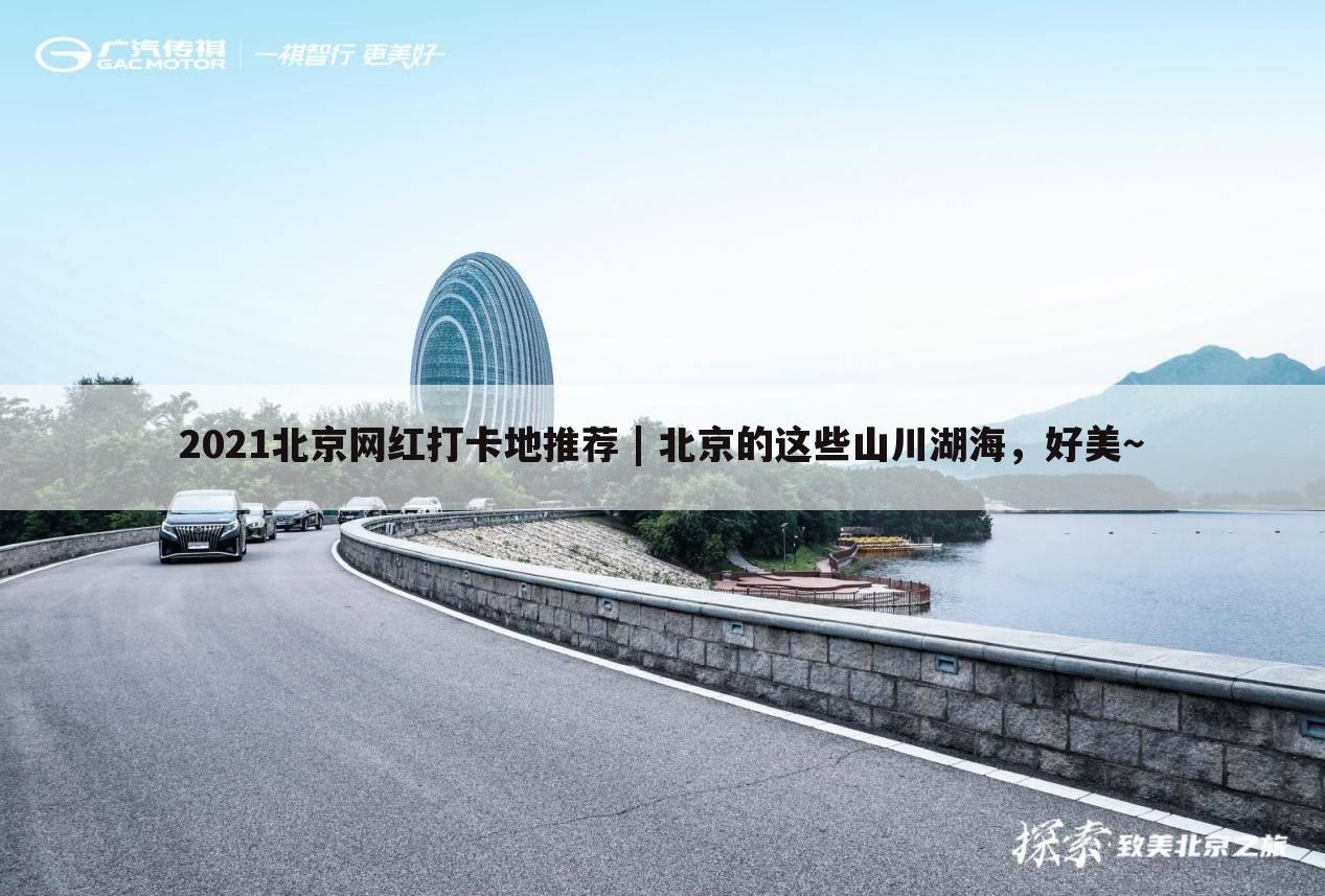2021北京网红打卡地推荐 | 北京的这些山川湖海,好美~