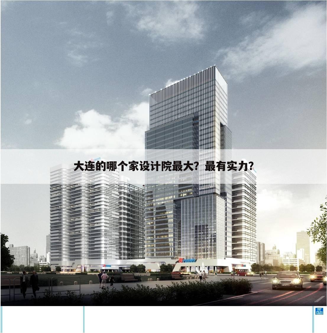 大连的哪个家设计院最大?最有实力?