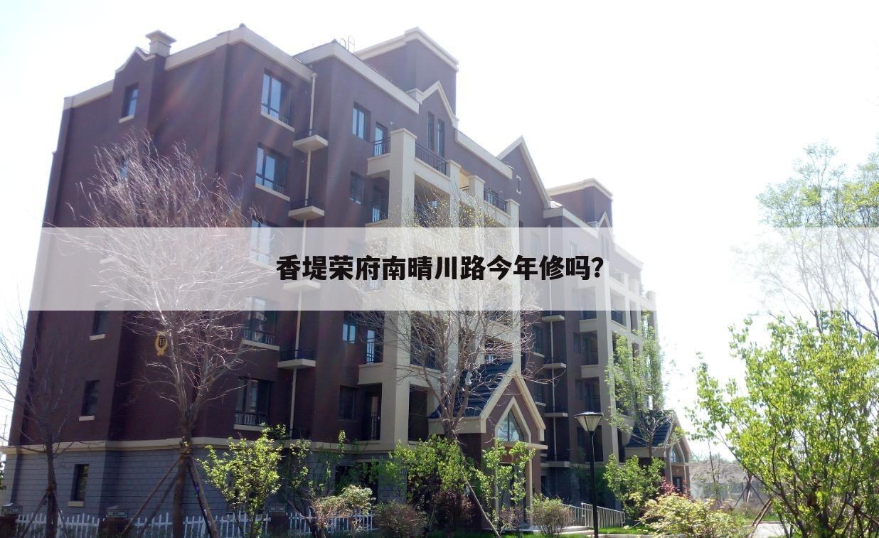 香堤荣府南晴川路今年修吗?