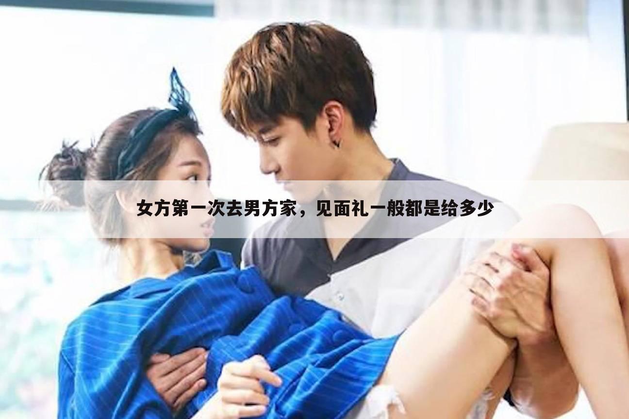 女方第一次去男方家,见面礼一般都是给多少