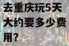 去重庆玩5天大约要多少费用?