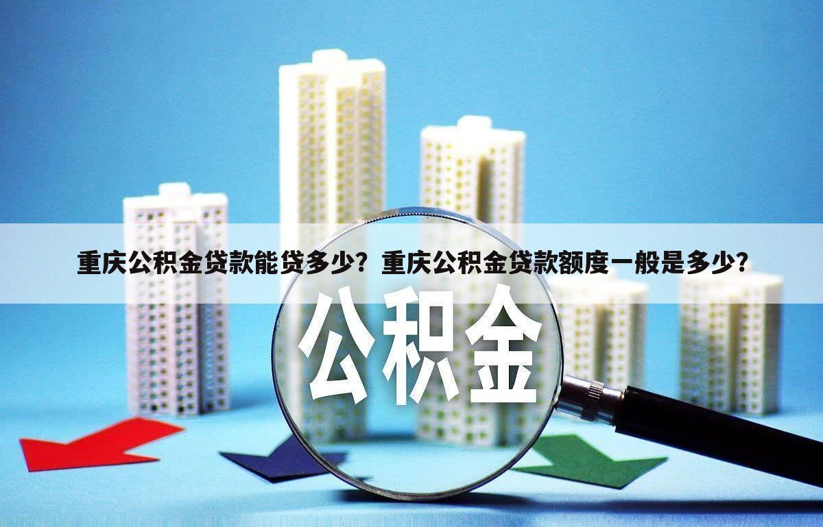 重庆公积金贷款能贷多少?重庆公积金贷款额度一般是多少?