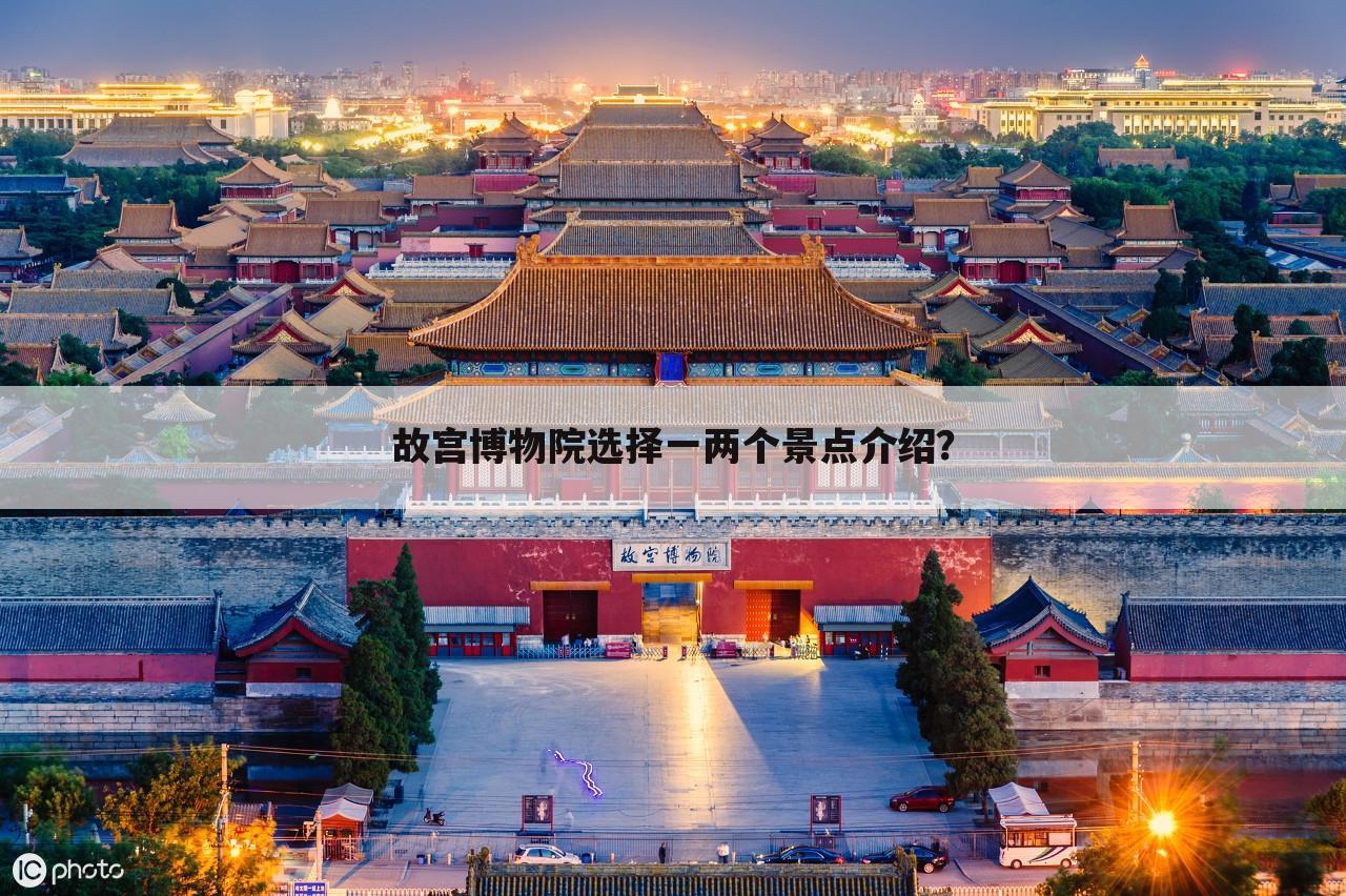 故宫博物院选择一两个景点介绍?