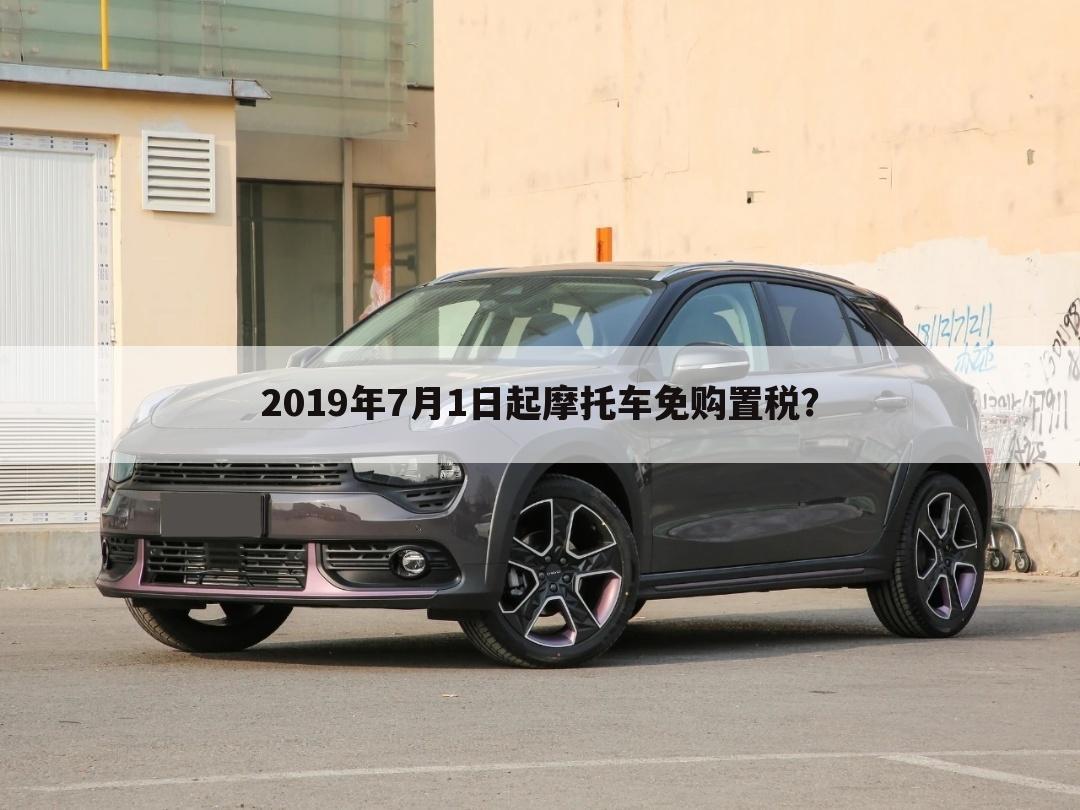 2019年7月1日起摩托车免购置税？