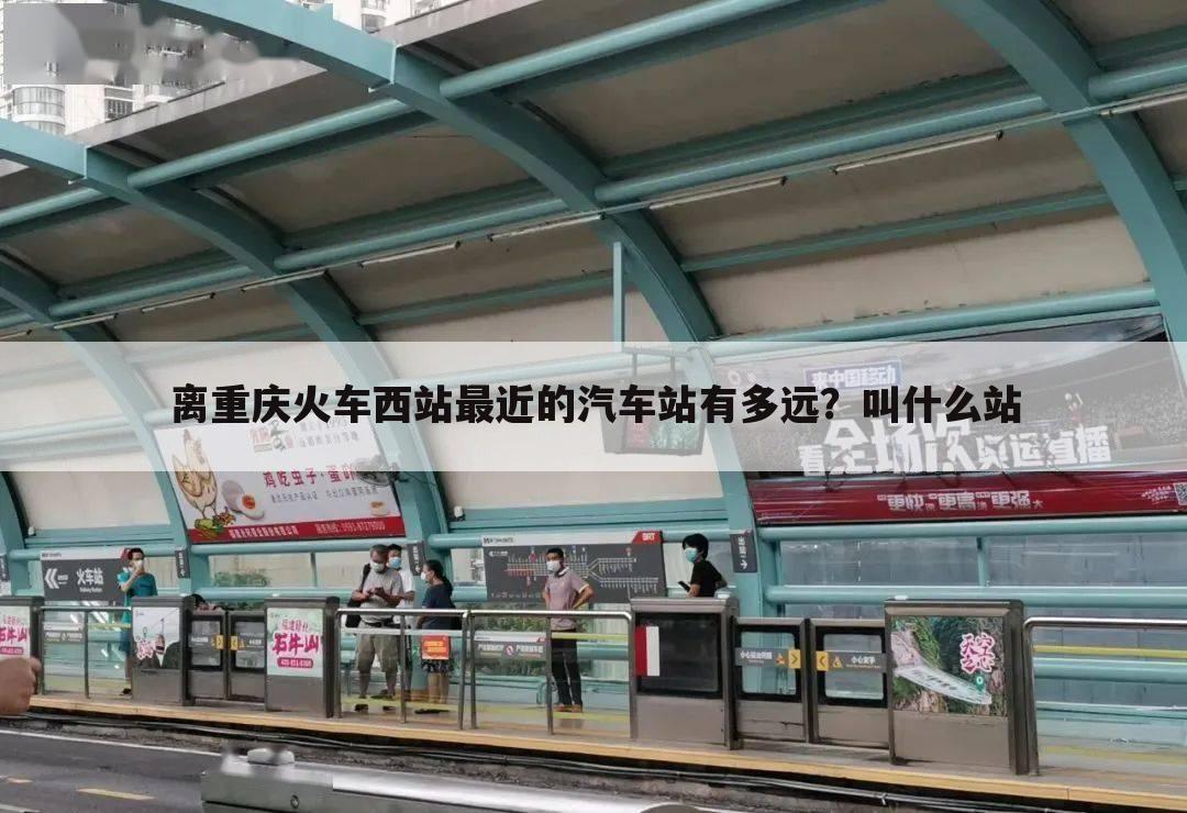 离重庆火车西站最近的汽车站有多远?叫什么站