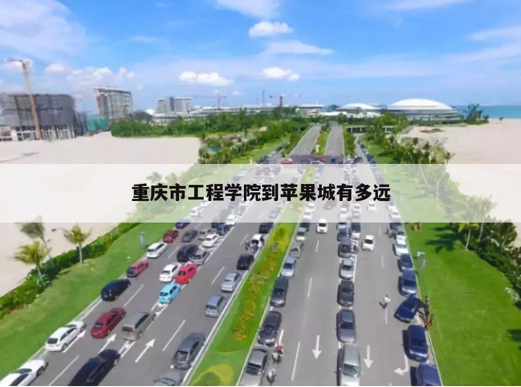 重庆市工程学院到苹果城有多远
