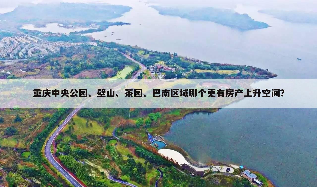重庆中央公园、壁山、茶园、巴南区域哪个更有房产上升空间？