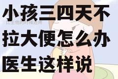 小孩三四天不拉大便怎么办 医生这样说