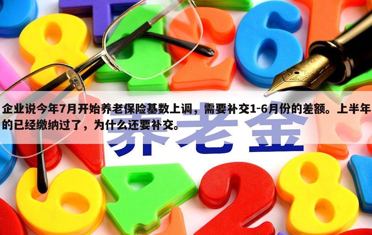 企业说今年7月开始养老保险基数上调,需要补交1-6月份的差额。上半年的已经缴纳过了,为什么还要补交。