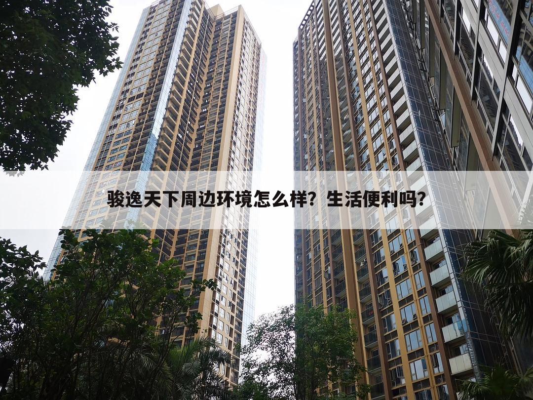 骏逸天下周边环境怎么样?生活便利吗?