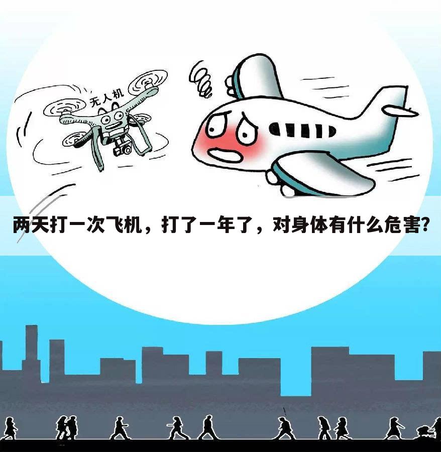 两天打一次飞机，打了一年了，对身体有什么危害？