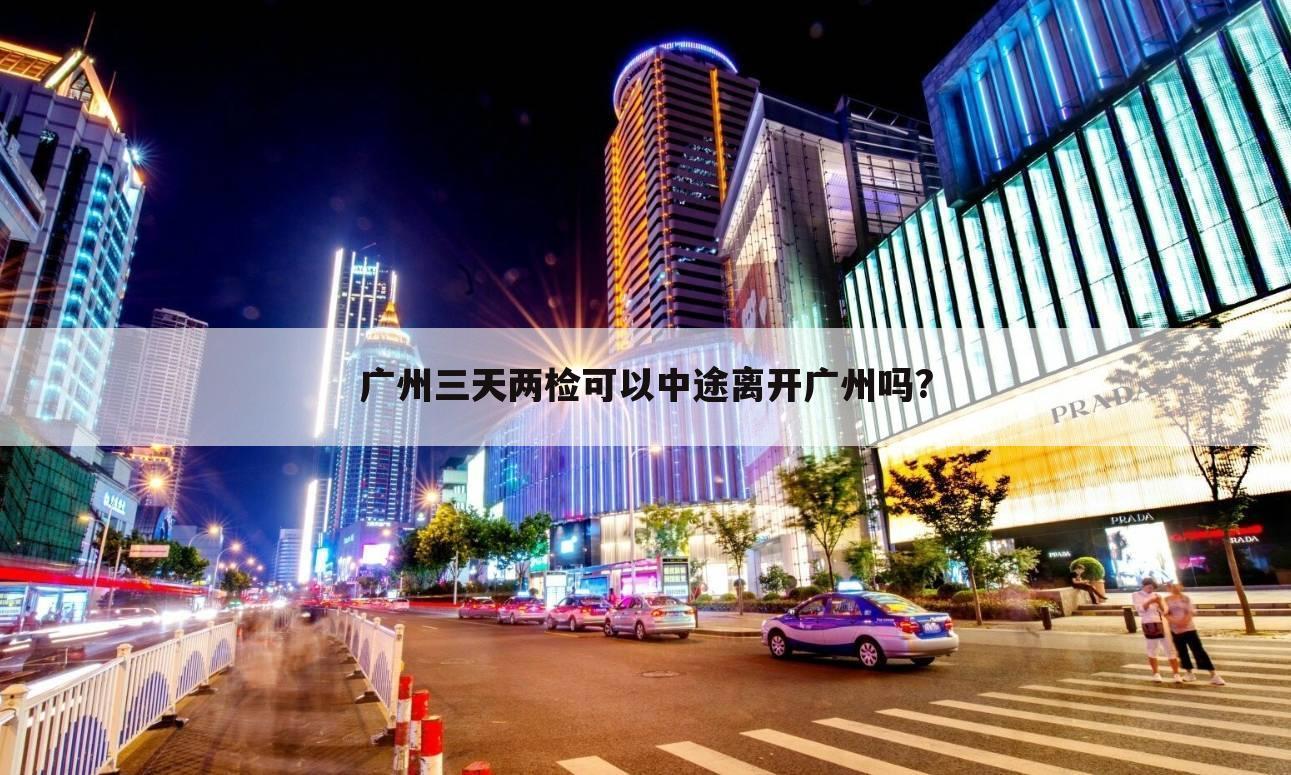 广州三天两检可以中途离开广州吗?