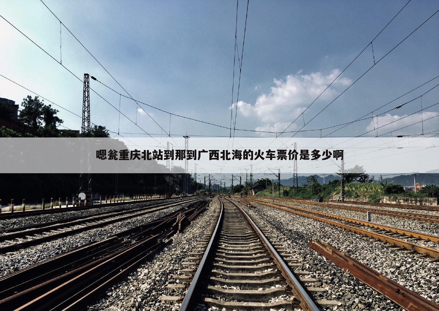 嗯瓮重庆北站到那到广西北海的火车票价是多少啊