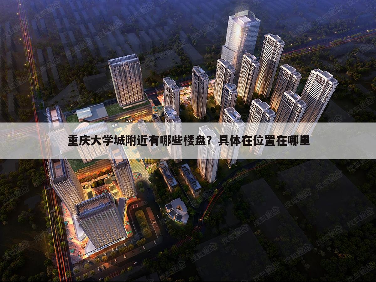 重庆大学城附近有哪些楼盘？具体在位置在哪里