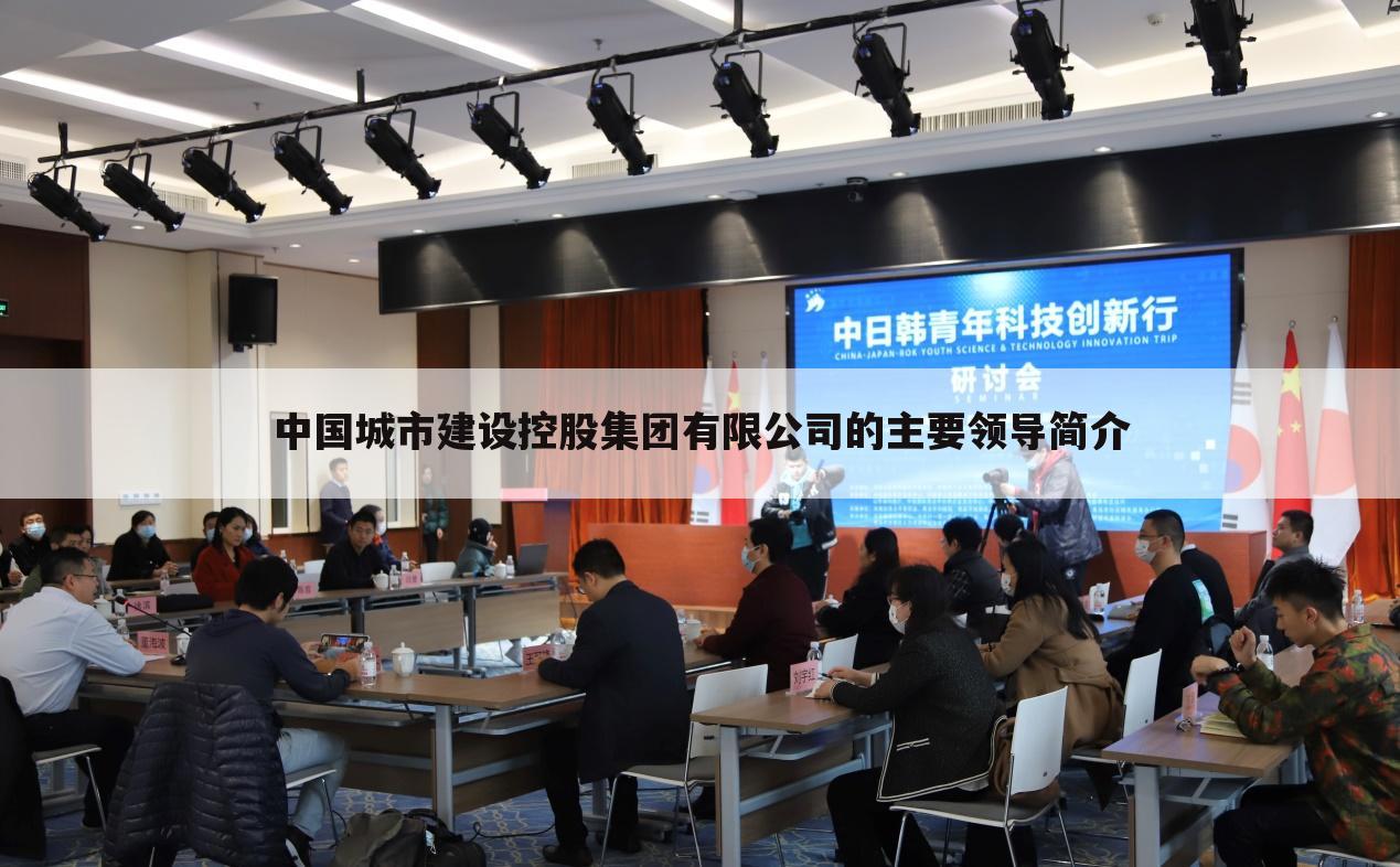 中国城市建设控股集团有限公司的主要领导简介