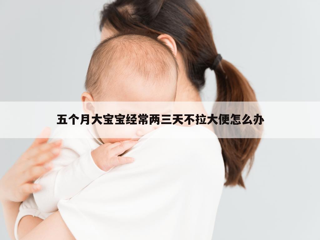 五个月大宝宝经常两三天不拉大便怎么办