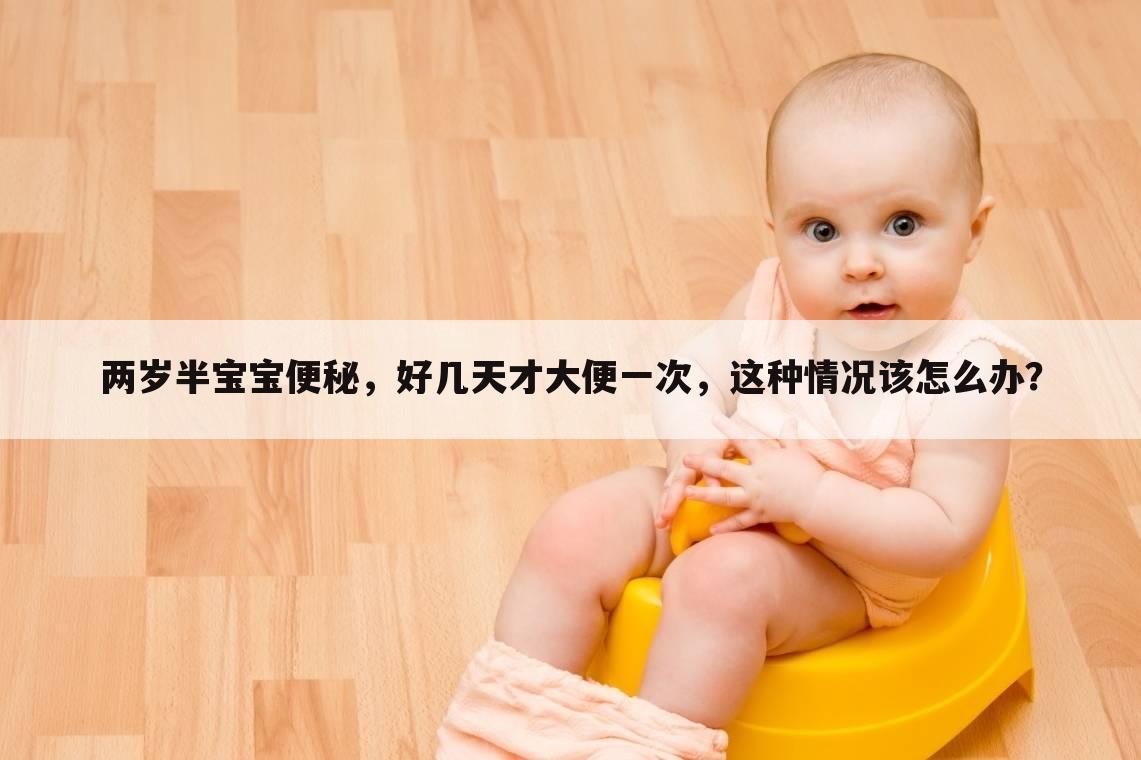 两岁半宝宝便秘,好几天才大便一次,这种情况该怎么办?