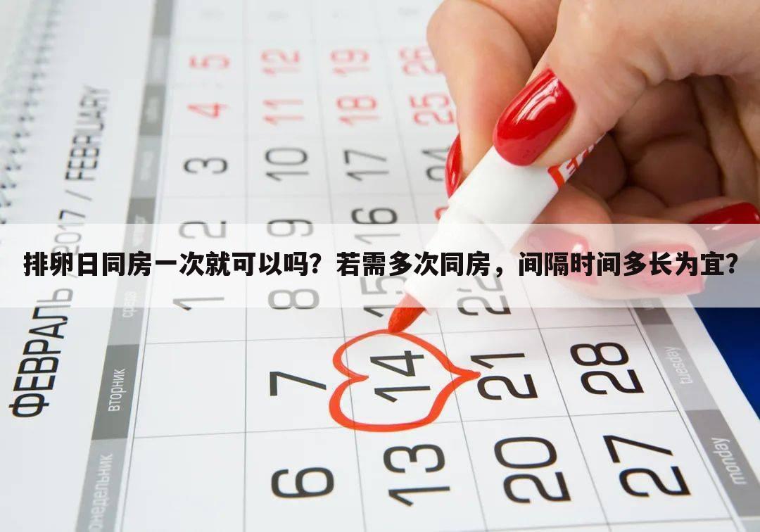 排卵日同房一次就可以吗?若需多次同房,间隔时间多长为宜?