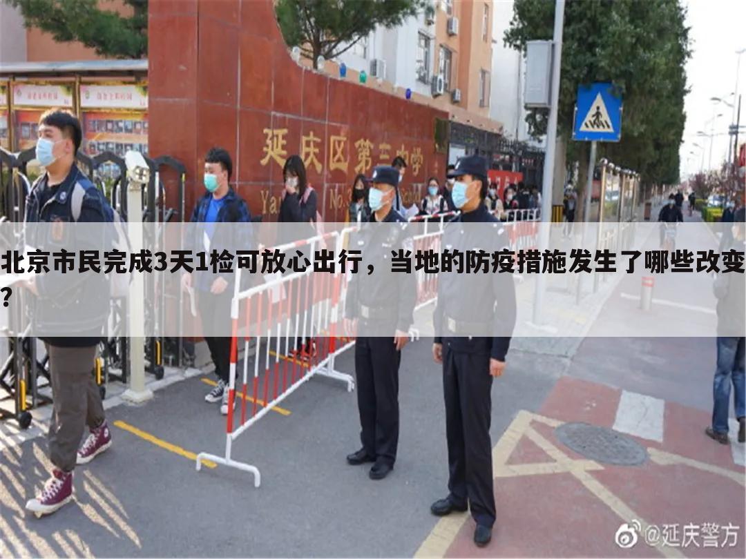 北京市民完成3天1检可放心出行，当地的防疫措施发生了哪些改变？
