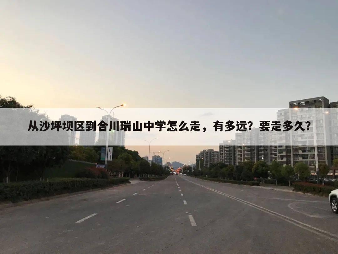从沙坪坝区到合川瑞山中学怎么走,有多远?要走多久?