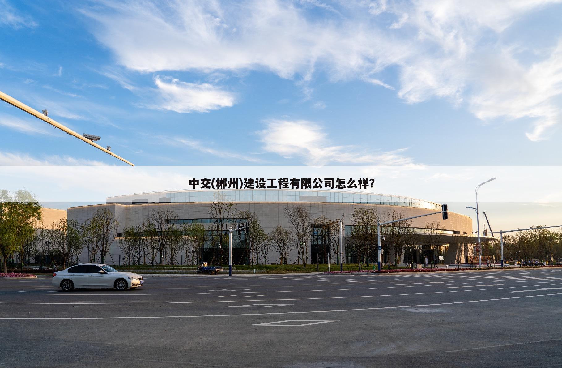 中交(郴州)建设工程有限公司怎么样?