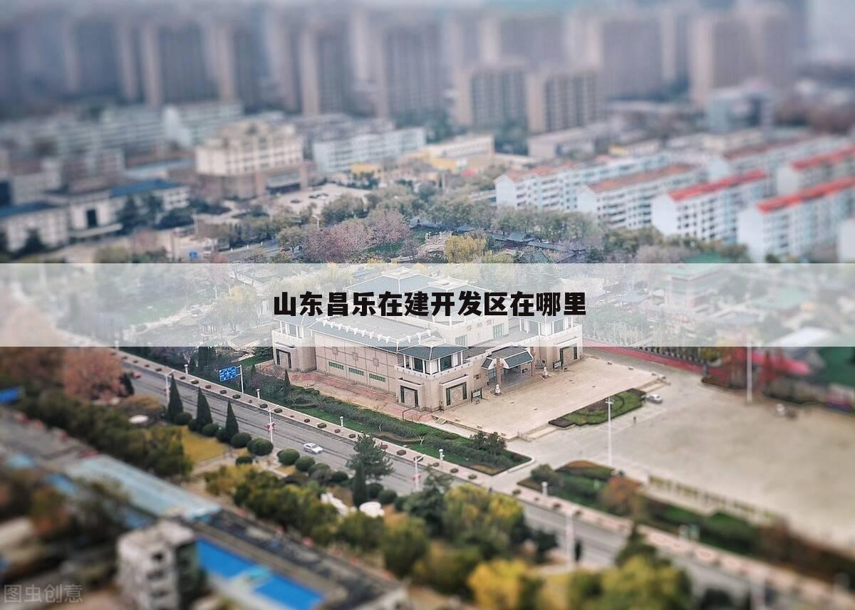 山东昌乐在建开发区在哪里