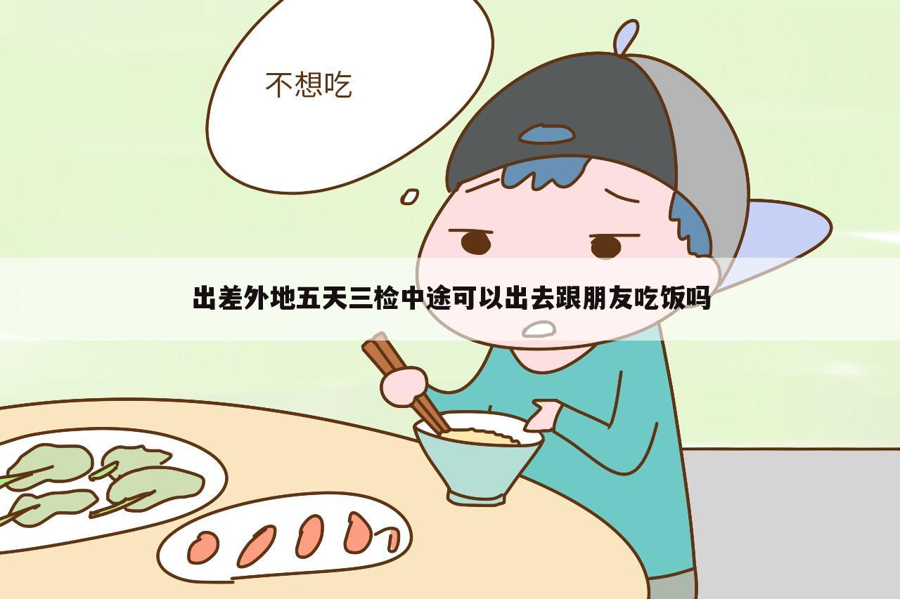 出差外地五天三检中途可以出去跟朋友吃饭吗