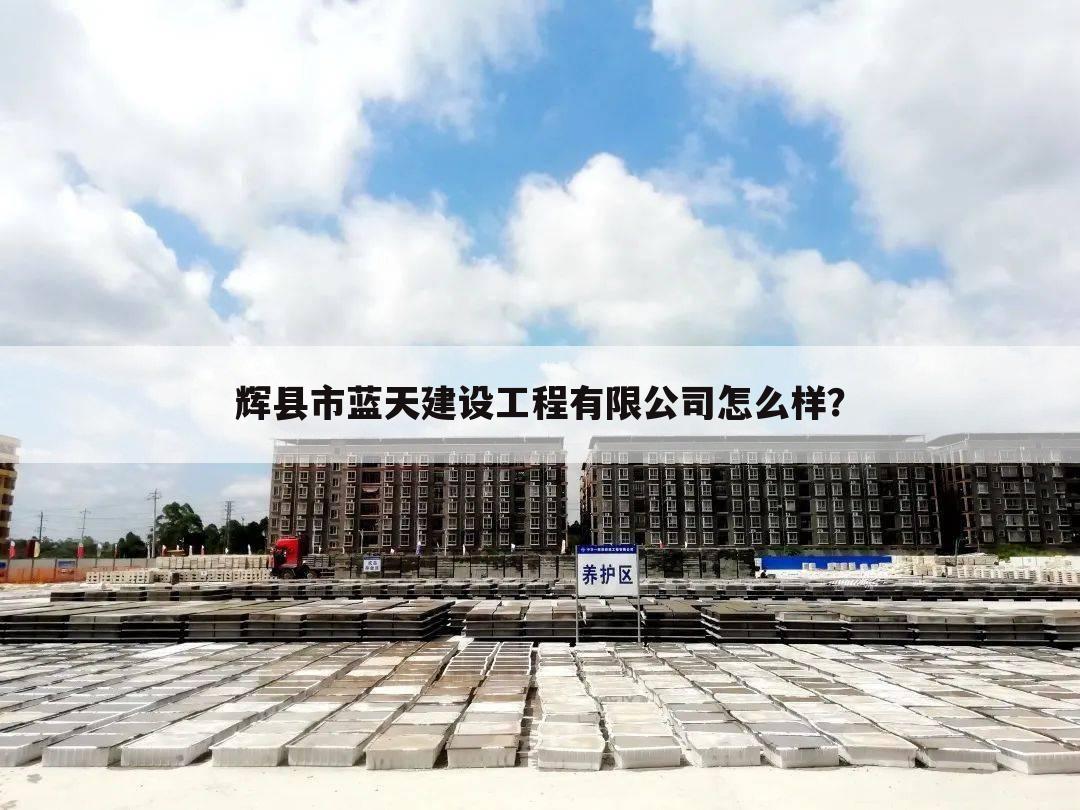 辉县市蓝天建设工程有限公司怎么样？