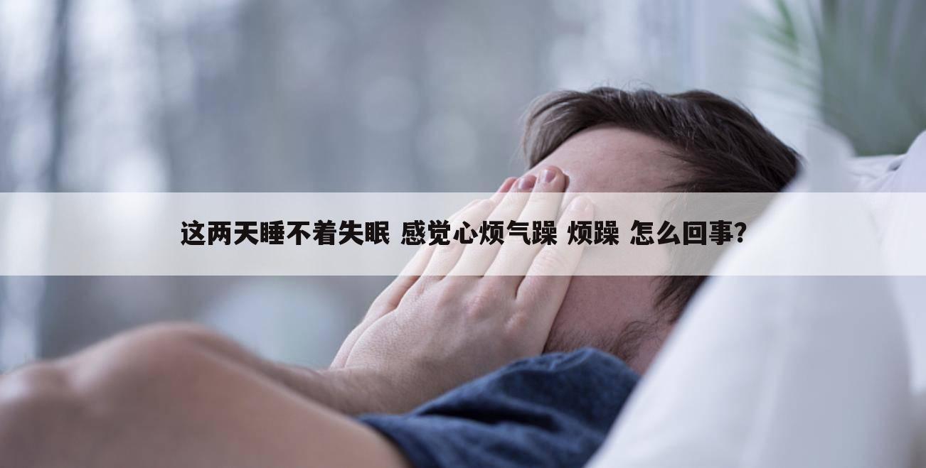 这两天睡不着失眠 感觉心烦气躁 烦躁 怎么回事?