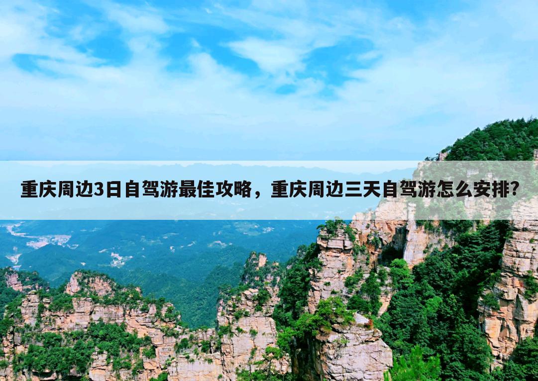 重庆周边3日自驾游最佳攻略，重庆周边三天自驾游怎么安排?