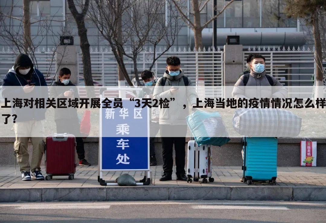 上海对相关区域开展全员“3天2检”,上海当地的疫情情况怎么样了?
