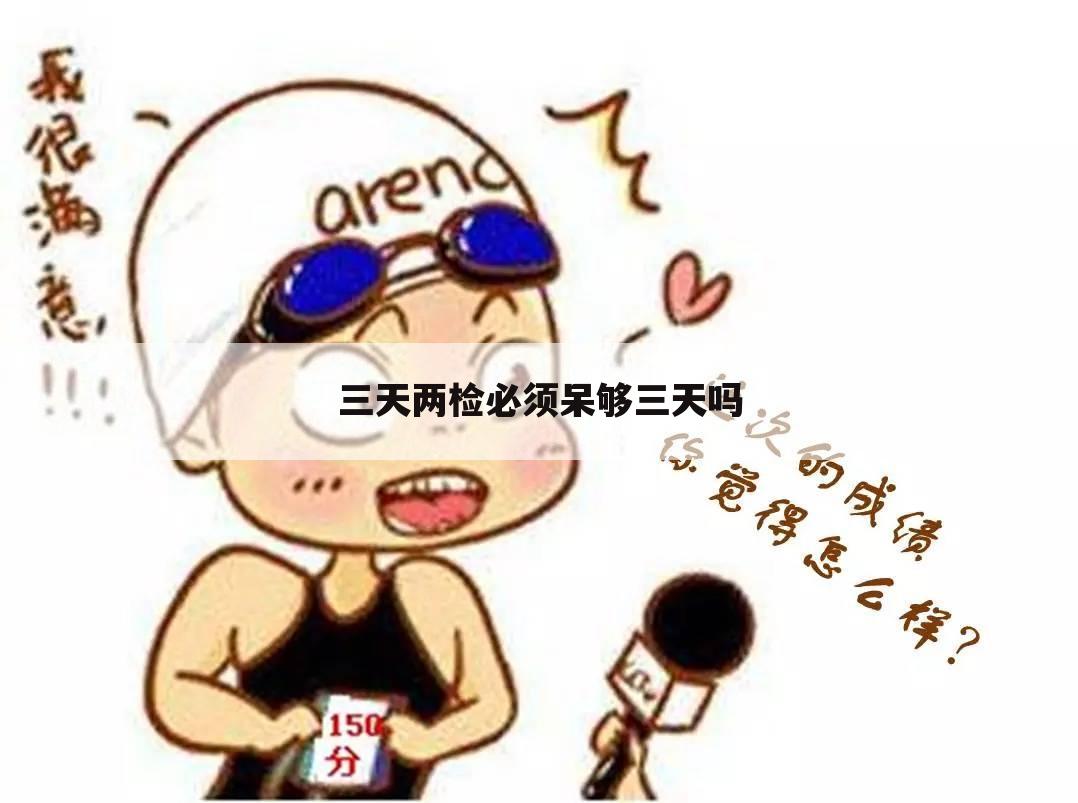 三天两检必须呆够三天吗