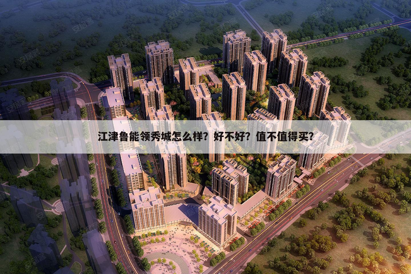 江津鲁能领秀城怎么样？好不好？值不值得买？
