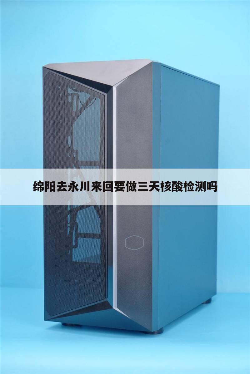 绵阳去永川来回要做三天核酸检测吗
