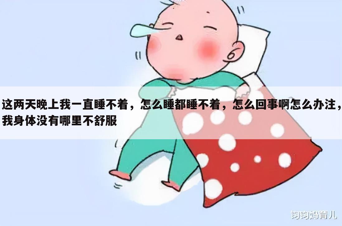 这两天晚上我一直睡不着,怎么睡都睡不着,怎么回事啊怎么办注,我身体没有哪里不舒服