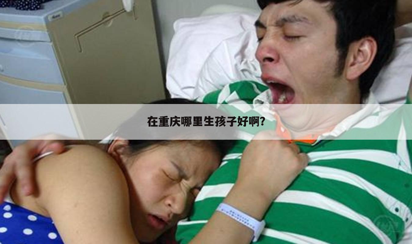 在重庆哪里生孩子好啊?
