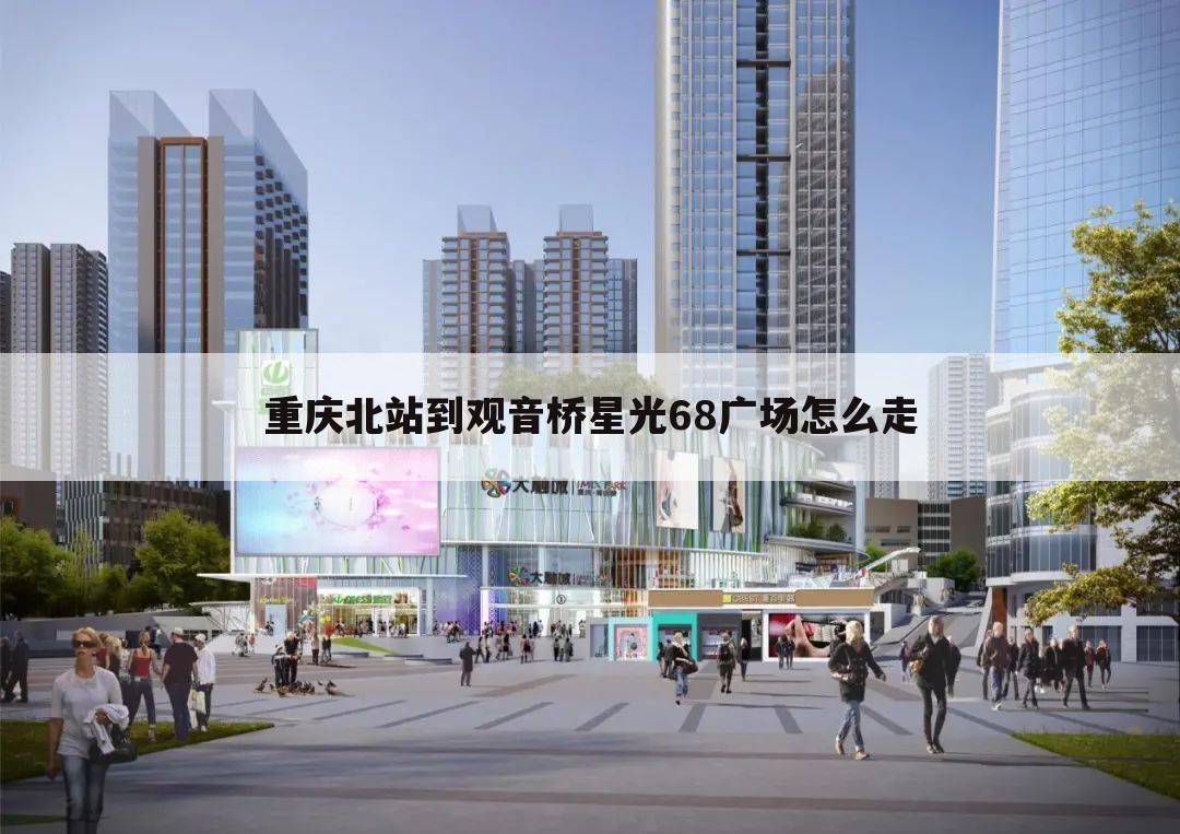重庆北站到观音桥星光68广场怎么走