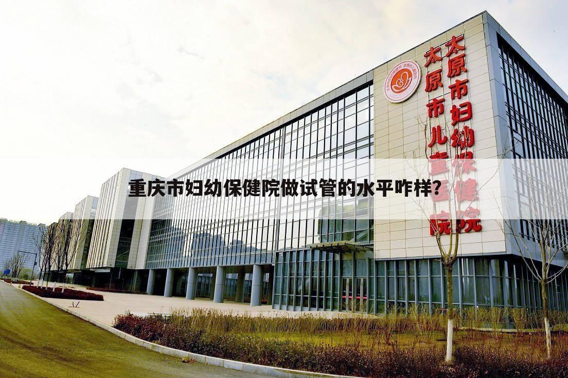 重庆市妇幼保健院做试管的水平咋样?