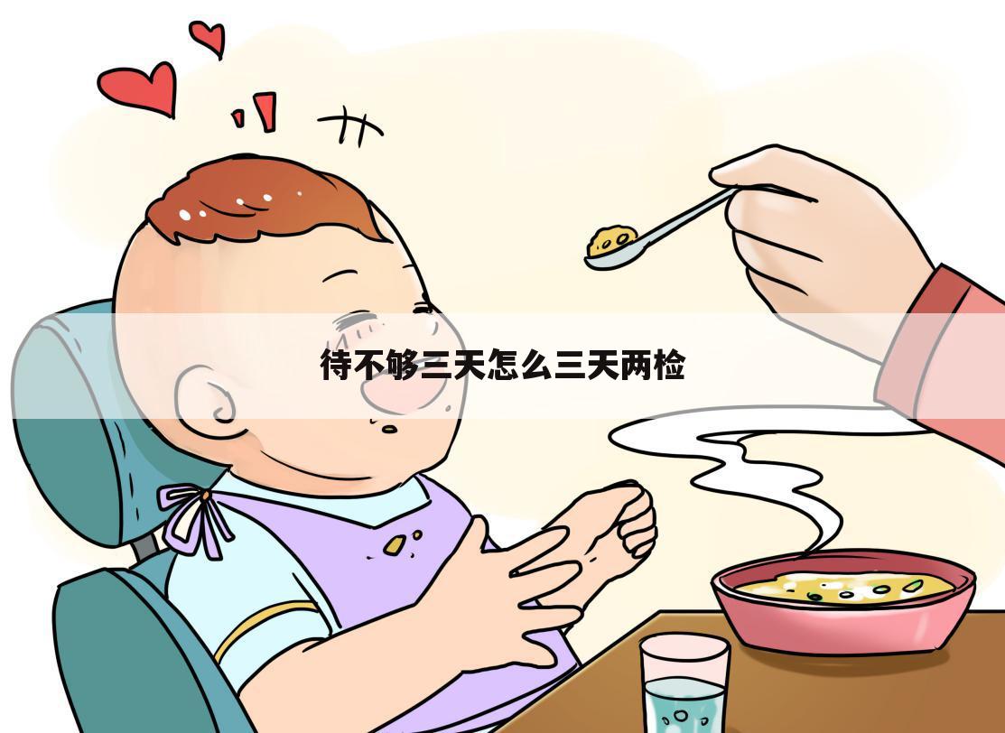 待不够三天怎么三天两检
