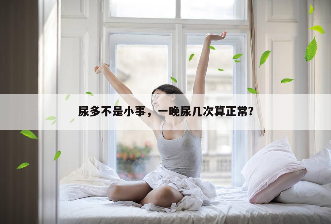 尿多不是小事,一晚尿几次算正常?