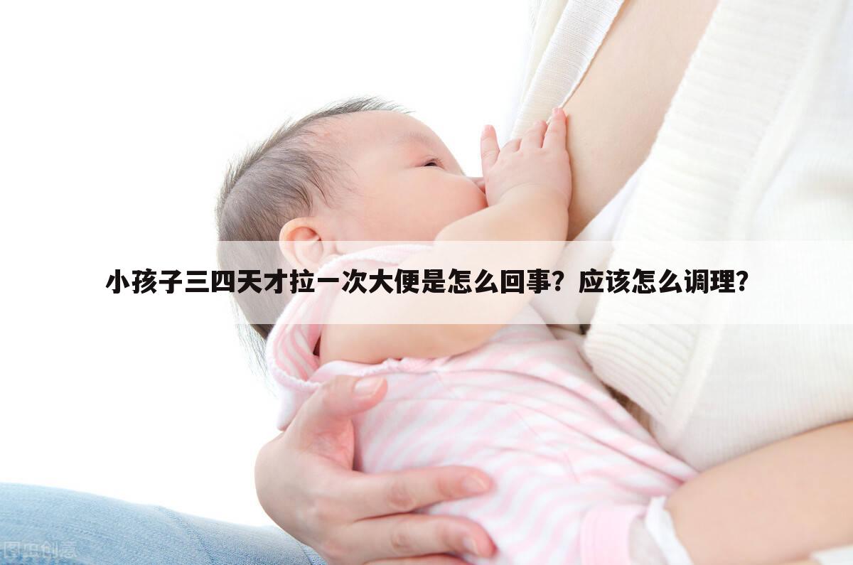 小孩子三四天才拉一次大便是怎么回事?应该怎么调理?