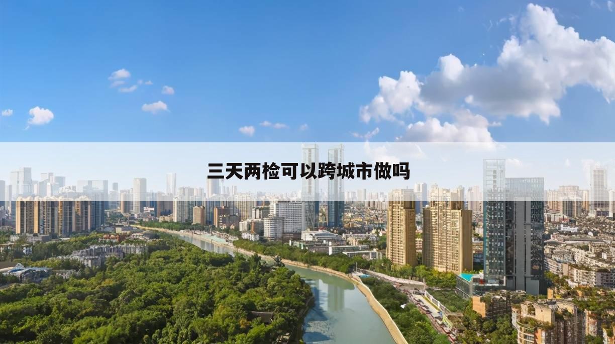 三天两检可以跨城市做吗