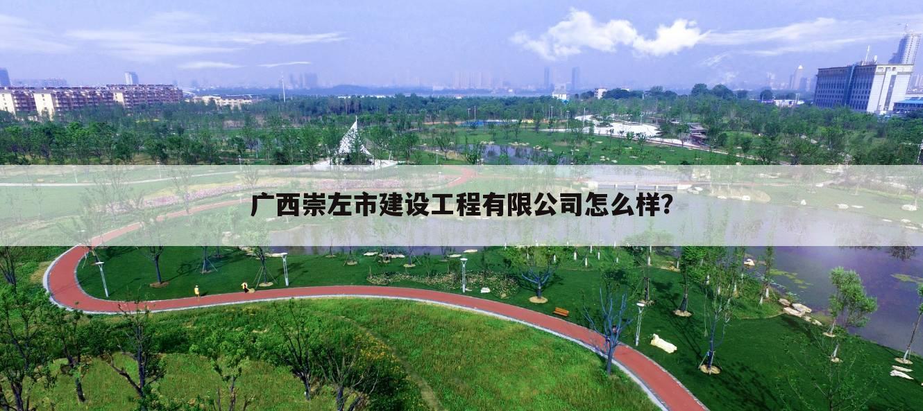 广西崇左市建设工程有限公司怎么样?