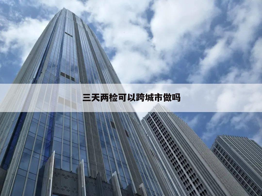 三天两检可以跨城市做吗