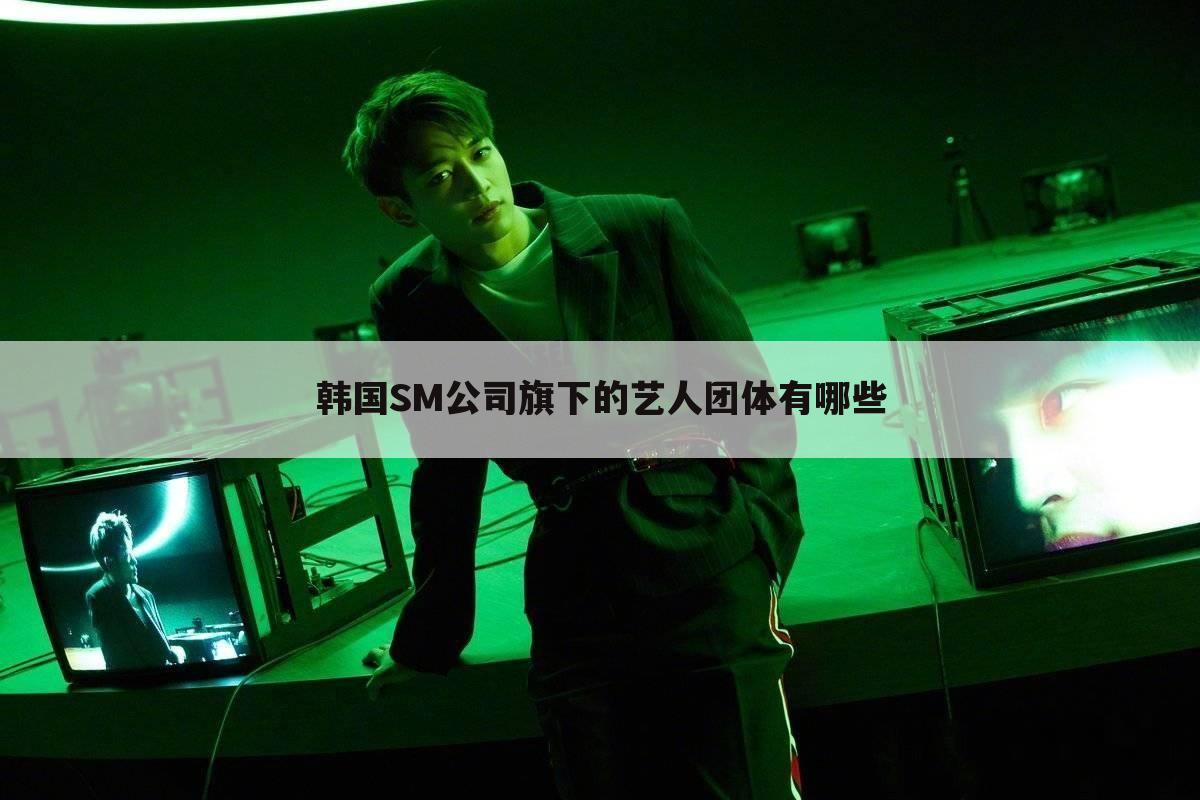 韩国SM公司旗下的艺人团体有哪些