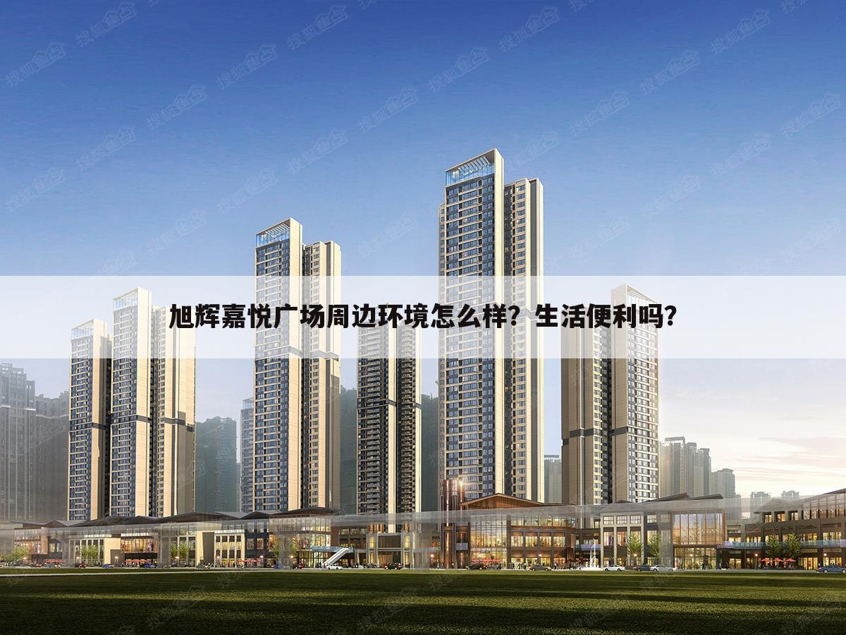 旭辉嘉悦广场周边环境怎么样?生活便利吗?