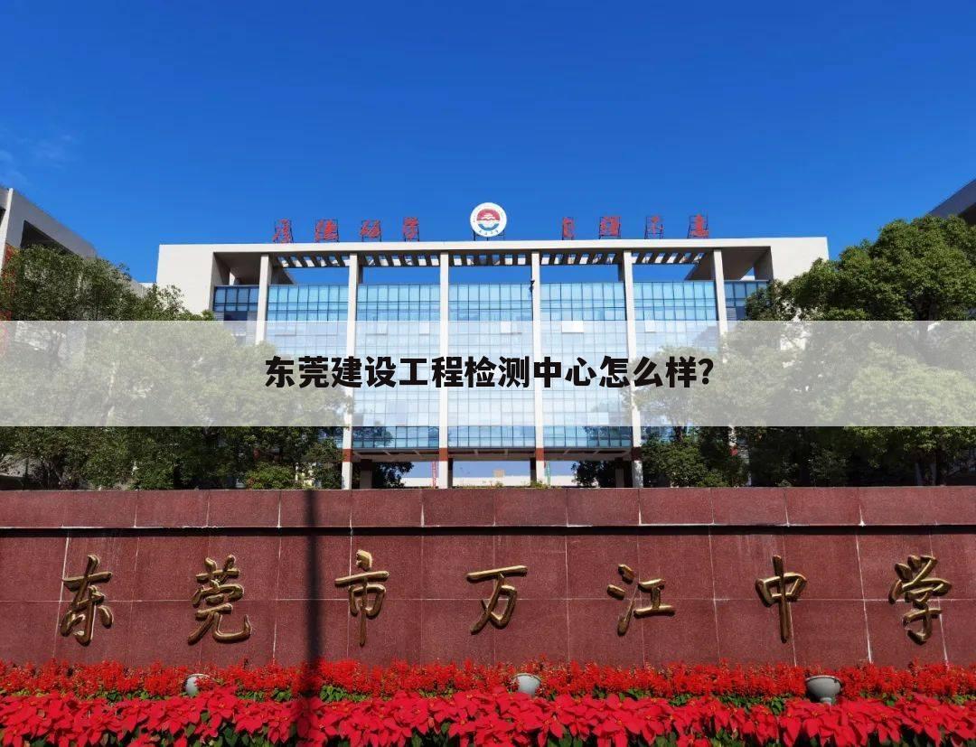 东莞建设工程检测中心怎么样?