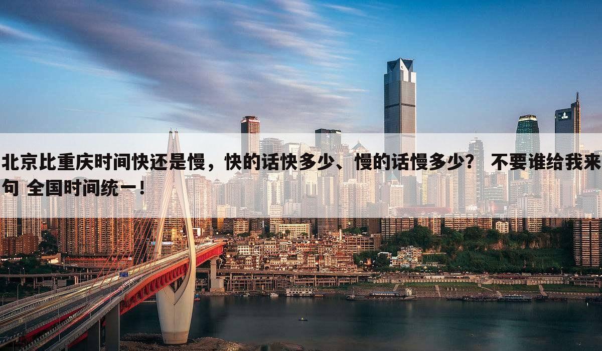 北京比重庆时间快还是慢,快的话快多少、慢的话慢多少? 不要谁给我来句 全国时间统一!