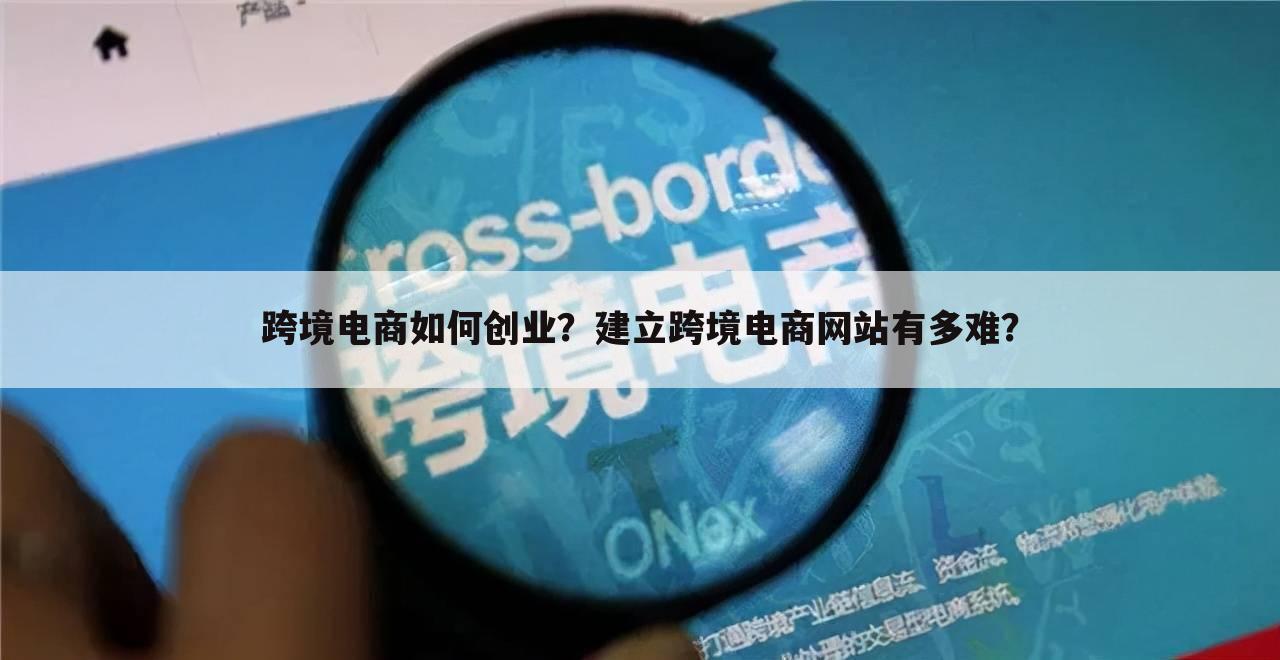 跨境电商如何创业?建立跨境电商网站有多难?