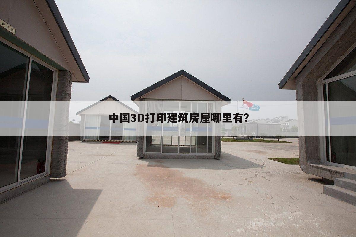 中国3D打印建筑房屋哪里有？